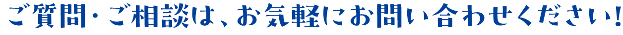 ご質問・ご相談は、お気軽にお問い合わせください!